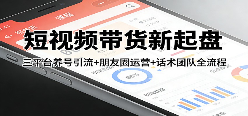 短视频带货新起盘：三平台养号引流+朋友圈运营+话术团队全流程-来友网创
