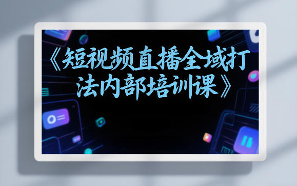 东仔短视频直播全域打法内部培训课【飞书文档】-来友网创