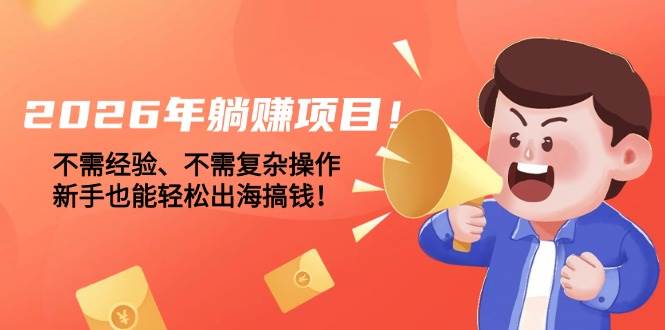 （17448期）2026年躺赚项目！不需经验、不需复杂操作，新手也能轻松出海搞钱！-来友网创