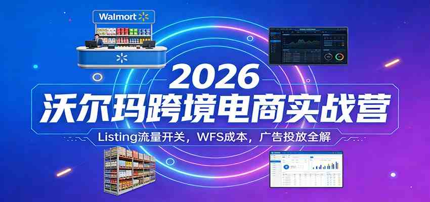 2026沃尔玛跨境电商实战营：Listing流量开关，WFS成本，广告投放全解-来友网创