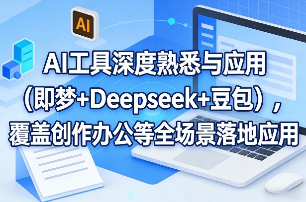 AI工具深度熟悉与应用（即梦+Deepseek+豆包），覆盖创作办公等全场景落地应用-来友网创