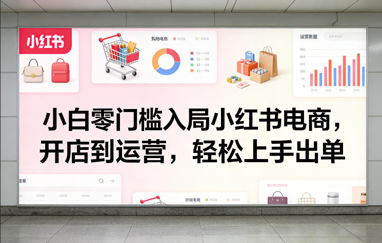 小白零门槛入局小红书电商，开店到运营，轻松上手出单-来友网创