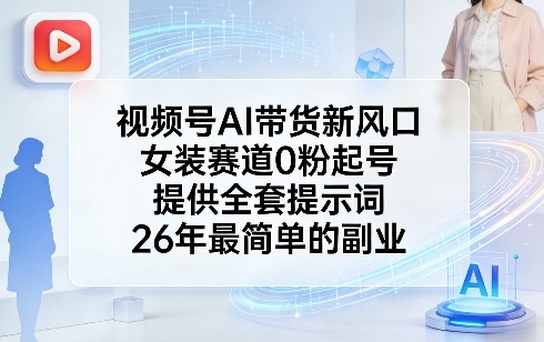 视频号AI带货新风口，女装赛道0粉起号，提供全套提示词，26年最简单的副业-来友网创