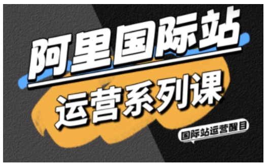 阿里国际站运营系列课，涵盖精准引流、直通车与全站推实战SOP，搭配AI效率工具包与高阶增长玩法（更新）-来友网创
