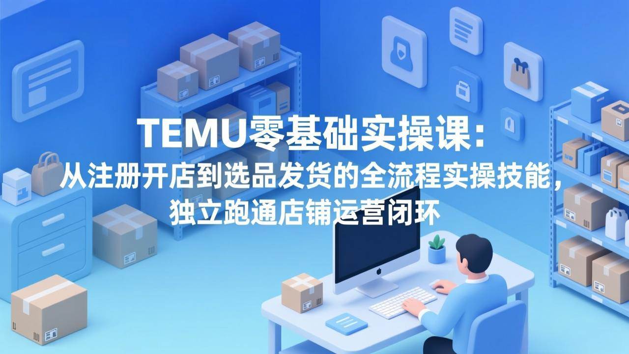（17568期）TEMU零基础实操课：从注册开店到选品发货的全流程实操技能，独立跑通店铺运营闭环-来友网创