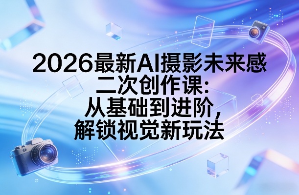 2026最新AI摄影未来感二次创作课：从基础到进阶，解锁视觉新玩法-来友网创