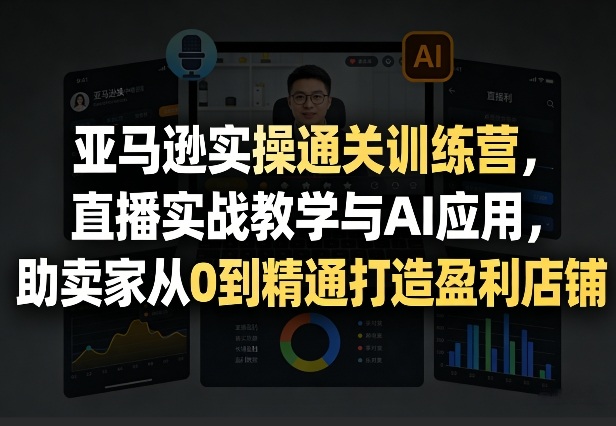 亚马逊实操通关训练营，直播实战教学与AI应用，助卖家从0到精通打造盈利店铺（更新3月）-来友网创