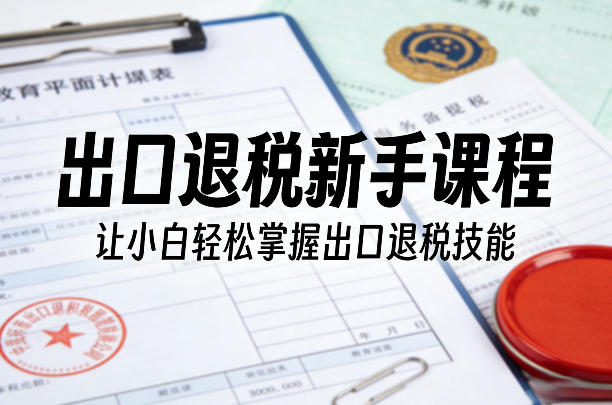 出口退税新手课程，让小白轻松掌握出口退税技能-来友网创