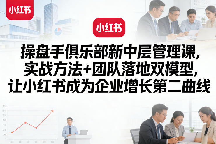 操盘手俱乐部新中层管理课，实战方法+团队落地双模型，让小红书成为企业增长第二曲线-来友网创