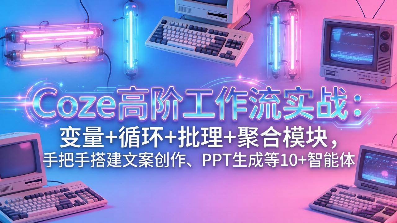 （17616期）Coze高阶工作流实战：变量+循环+批处理+聚合模块，手把手搭建文案创作、PPT 生成等 10+ 智能体-来友网创