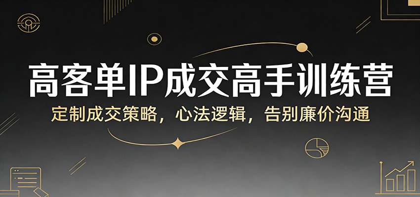 高客单IP成交高手训练营：定制成交策略，心法逻辑，告别廉价沟通-来友网创