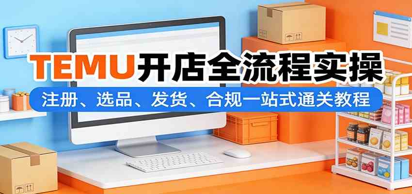 TEMU开店全流程实操：注册、选品、发货、合规一站式通关教程-来友网创