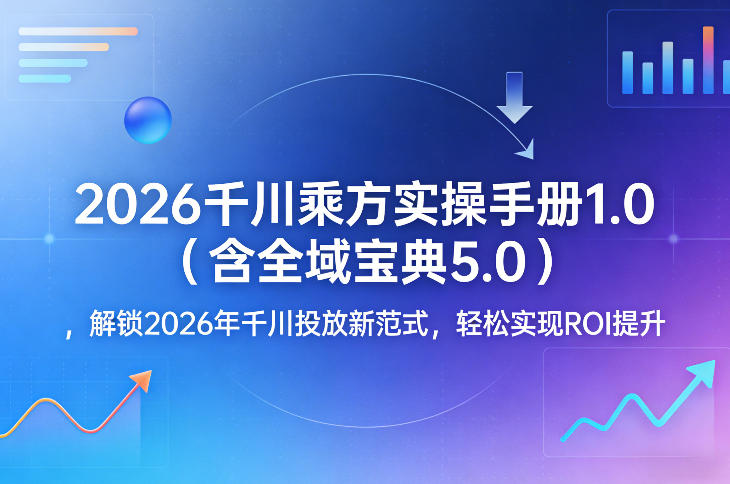 2026千川乘方实操手册1.0（含全域宝典5.0），解锁2026年千川投放新范式，轻松实现ROI提升-来友网创