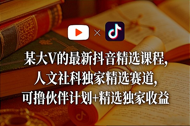 某大V的最新抖音精选课程，人文社科独家精选赛道，可撸伙伴计划+精选独家收益-来友网创