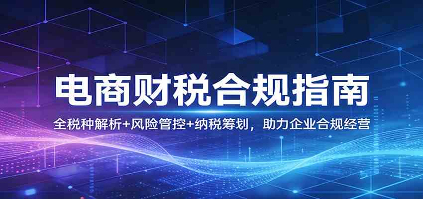电商财税合规指南：全税种解析+风险管控+纳税筹划，助力企业合规经营-来友网创