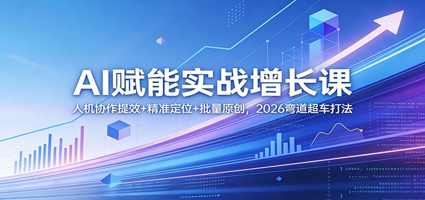 AI赋能实战增长课：人机协作提效+精准定位+批量原创，2026弯道超车打法-来友网创