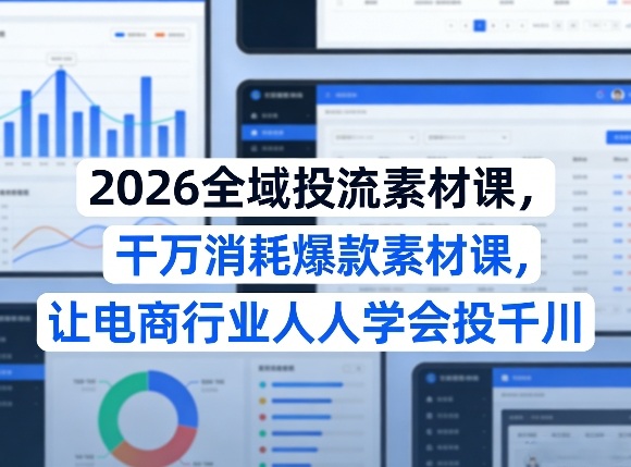 2026全域投流素材课，干万消耗爆款素材课，让电商行业人人学会投千川-来友网创