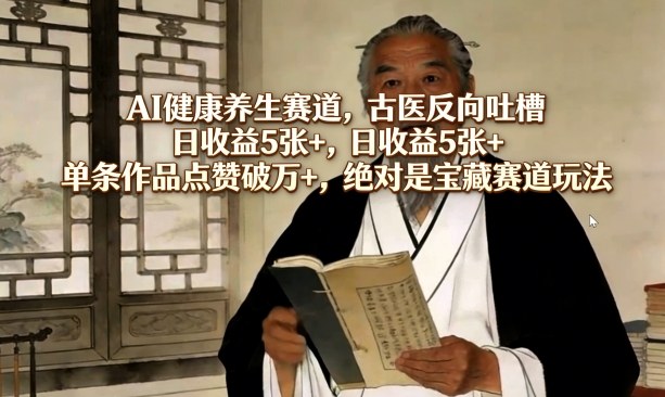 AI健康养生赛道，古医反向吐槽，日收益5张+，单条作品点赞破万+，绝对是宝藏赛道玩法-来友网创