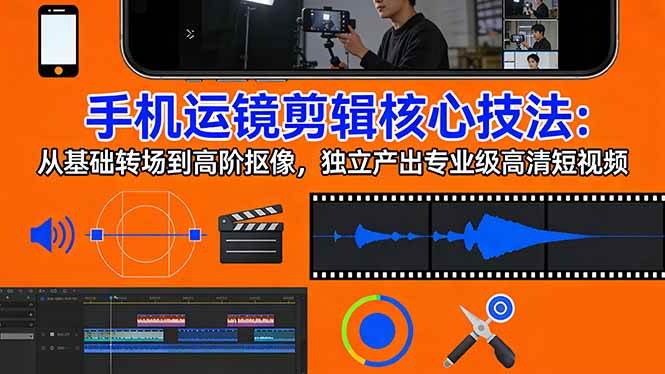 （17702期）手机运镜 剪辑核心技法：从基础转场到高阶抠像，独立产出专业级高清短视频-来友网创