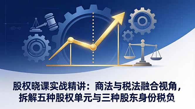 （17706期）股权晓课实战精讲：商法与税法融合视角，拆解五种股权单元与三种股东身份税负-来友网创