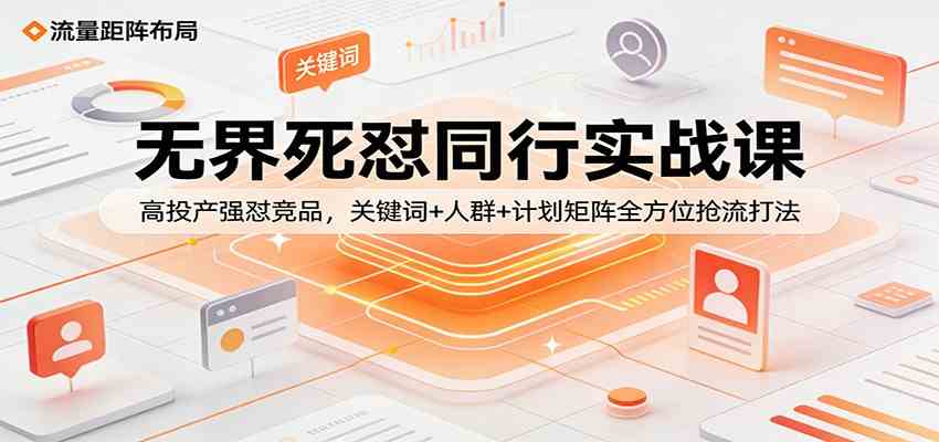 无界死怼同行实战课：高投产强怼竞品，关键词+人群+计划矩阵全方位抢流打法-来友网创