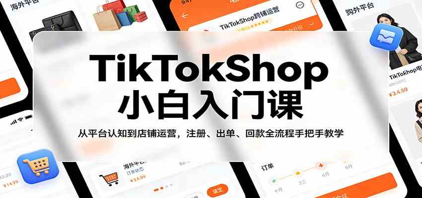 TikTokShop小白入门课：从平台认知到店铺运营，注册、出单、回款全流程手把手教学-来友网创