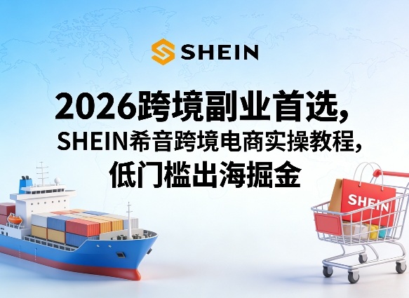 2026跨境副业首选，SHEIN希音跨境电商实操教程，低门槛出海掘金-来友网创