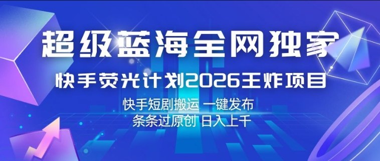 超级蓝海全网独家，快手荧光计划2026王炸项目，日入1k+，快手短剧搬运，一键发布，条条过原创【揭秘】-来友网创