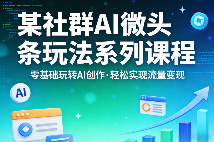 某社群的AI微头条玩法系列课程，零基础玩转AI创作，轻松实现流量变现-来友网创