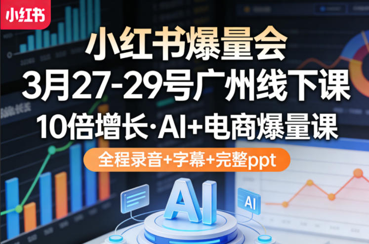 小红书爆量会3月27-29号广州线下课，10倍增长，AI+电商爆量课，全程录音+字幕+完整ppt-来友网创