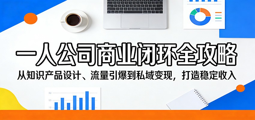 一人公司商业闭环全攻略：从知识产品设计、流量引爆到私域变现，打造稳定收入-来友网创