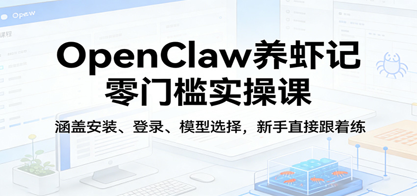 OpenClaw养虾记零门槛实操课：涵盖安装、登录、模型选择，新手直接跟着练（更新）-来友网创