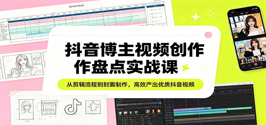 抖音博主视频创作盘点实战课：从剪辑流程到封面制作，高效产出优质抖音视频-来友网创
