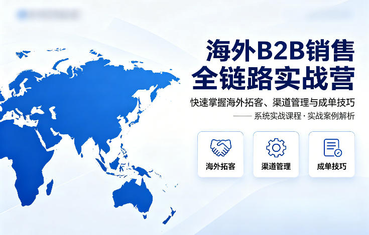 海外B2B销售全链路实战营，快速掌握海外拓客、渠道管理与成单技巧-来友网创