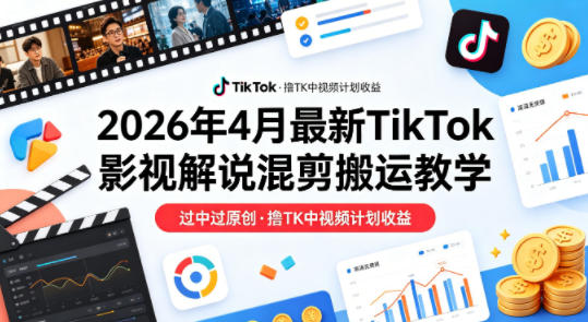 26年4月最新TikTok影视解说混剪搬运教学，过中过原创，撸TK中视频计划收益-来友网创