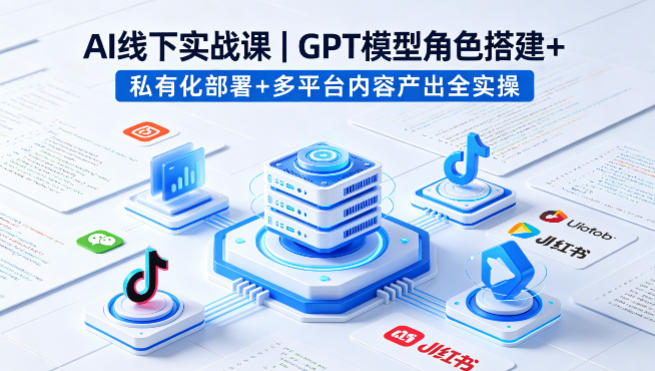 AI线下实战课，GPT模型角色搭建+私有化部署+多平台内容产出全实操-来友网创