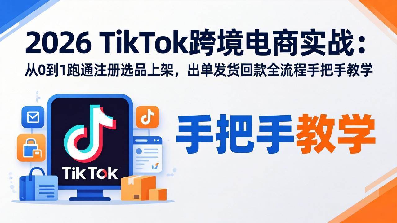 （18027期）2026TikTok跨境电商实战-更新：从0到1跑通注册选品上架，出单发货回款全流程手把手教学-来友网创