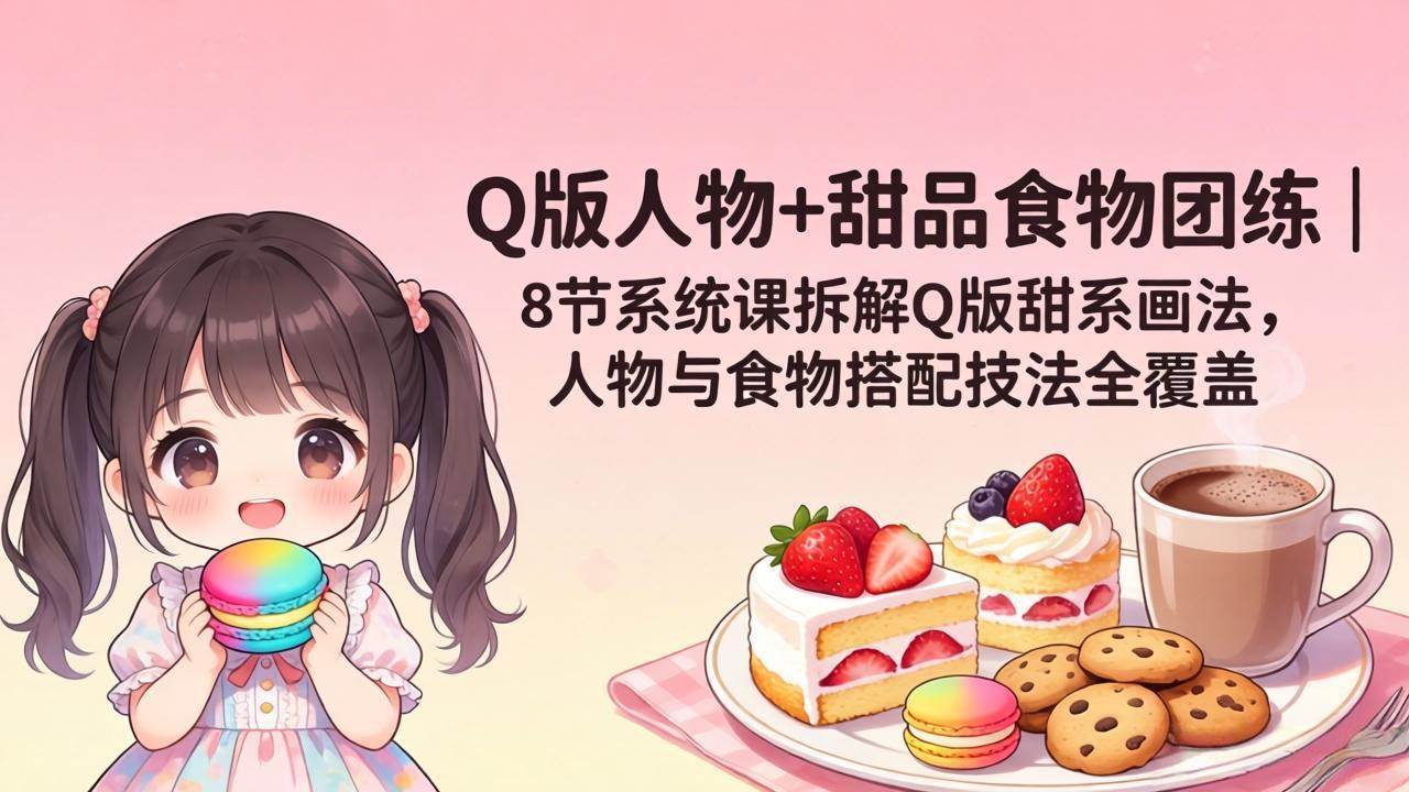 （18037期）Q版人物+甜品食物团练｜8节系统课拆解Q版甜系画法，人物与食物搭配技法全覆盖-来友网创