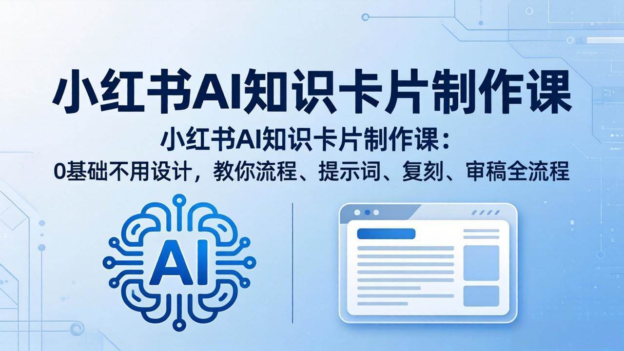 （18070期）小红书AI知识卡片制作课：0基础不用设计，教你流程、提示词、复刻、审稿全流程-来友网创