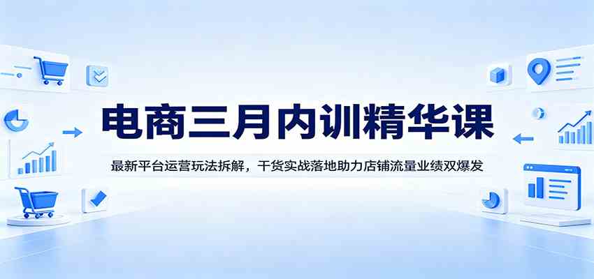 电商三月内训精华课：最新平台运营玩法拆解，干货实战落地助力店铺流量业绩双爆发-来友网创