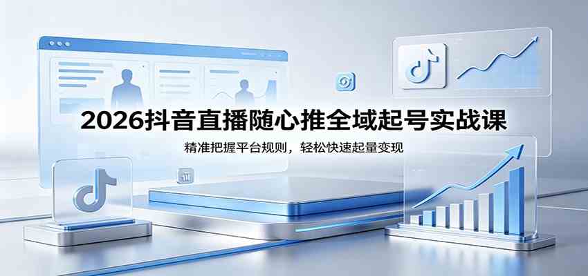2026抖音直播随心推全域起号实战课，精准把握平台规则，轻松快速起量变现-来友网创