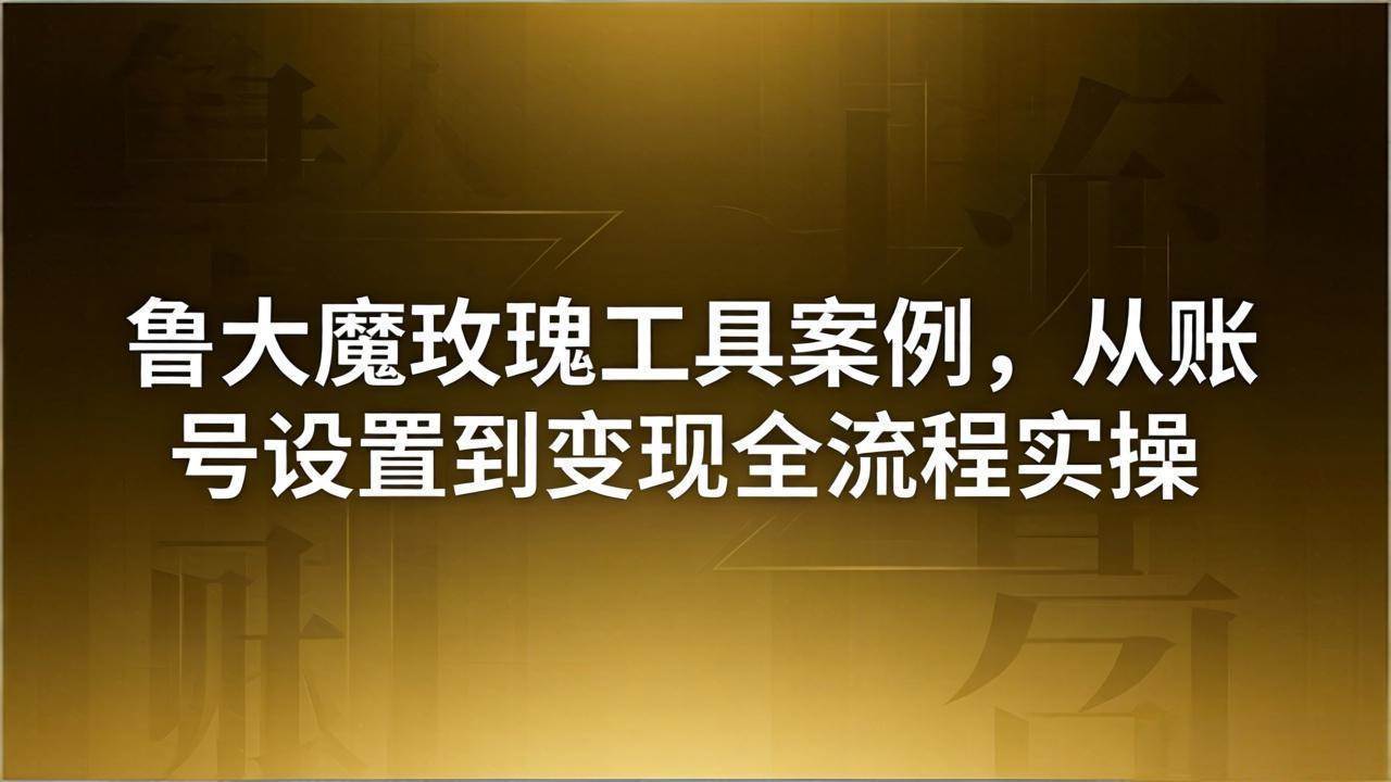（18092期）引流创业粉卖软件教学：鲁大魔玫瑰工具案例，从账号设置到变现全流程实操-来友网创
