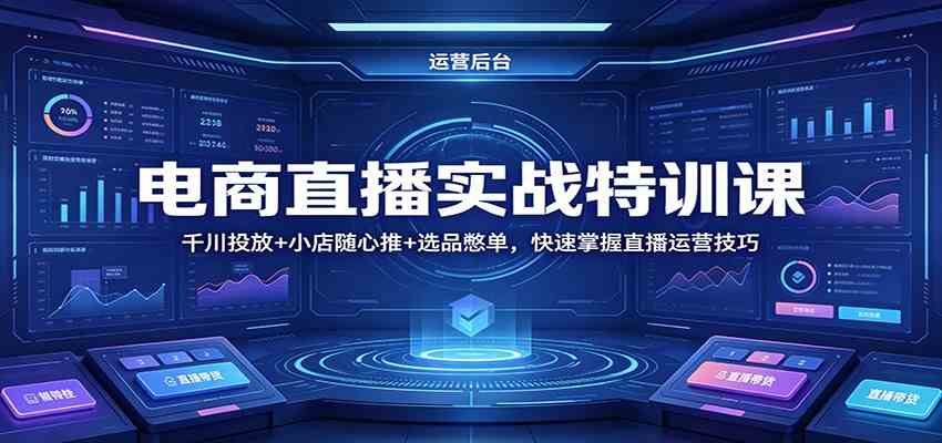 电商直播实战特训课：千川投放+小店随心推+选品憋单，快速掌握直播运营技巧-来友网创