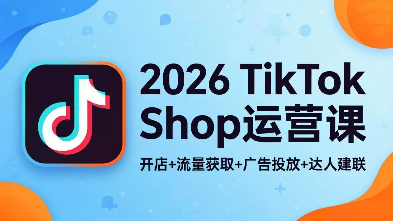 （18158期）2026TikTok Shop运营课：开店+流量获取+广告投放+达人建联，解锁海外电商掘金路径-来友网创