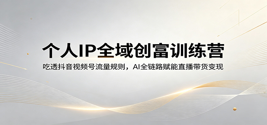 个人IP全域创富训练营：吃透抖音视频号流量规则，AI全链路赋能直播带货变现-来友网创