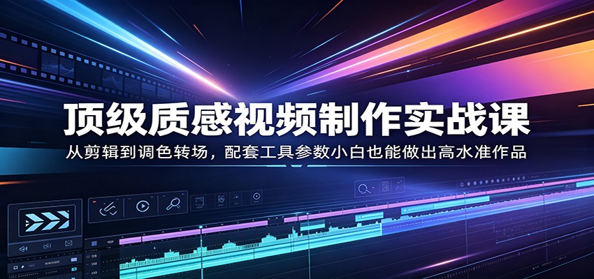 顶级质感视频制作实战课：从剪辑到调色转场，配套工具参数小白也能做出高水准作品-来友网创