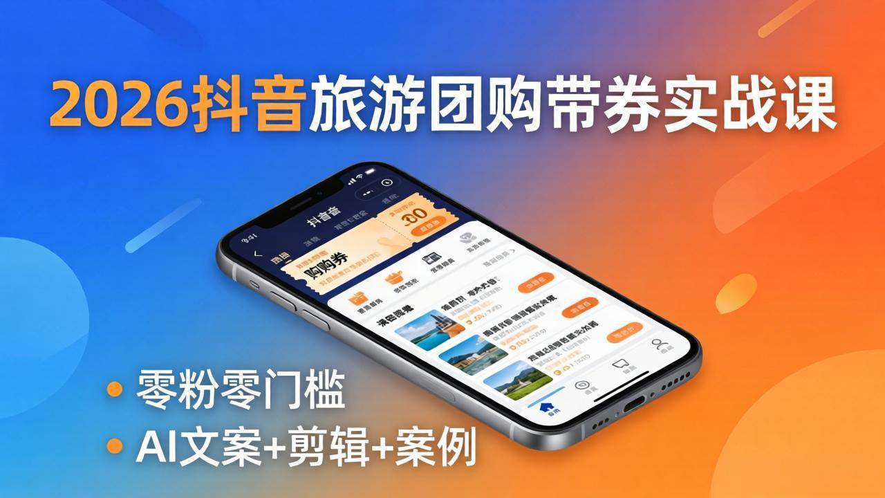 （18175期）2026抖音旅游团购带券实战课：零粉零门槛，AI文案+剪辑+案例，躺着赚门票佣金-来友网创