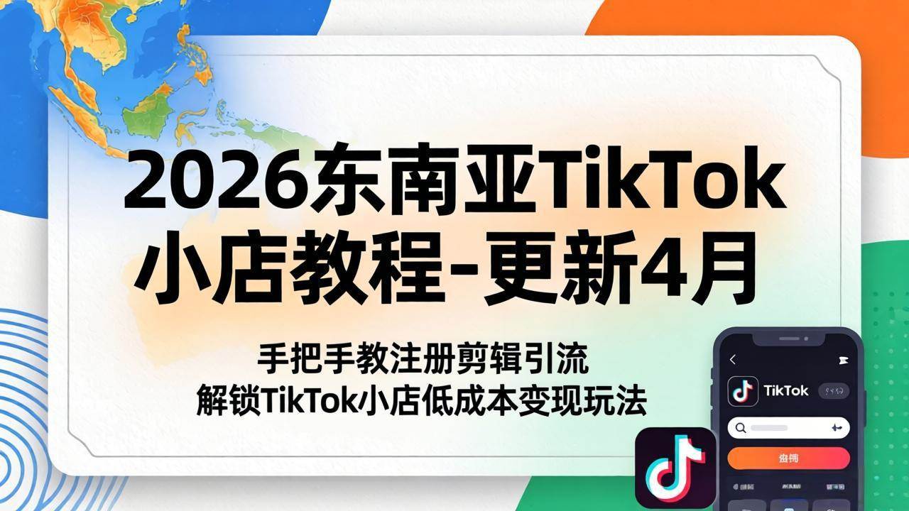 （18180期）2026东南亚TikTok小店教程-更新4月，手把手教注册剪辑引流，解锁TikTok小店低成本变现玩法-来友网创