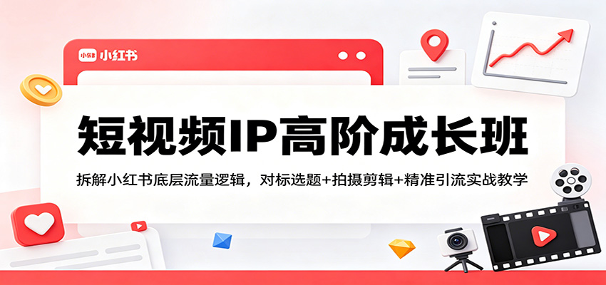 短视频IP高阶成长班：拆解小红书底层流量逻辑，对标选题+拍摄剪辑+ 精准引流实战教学-来友网创