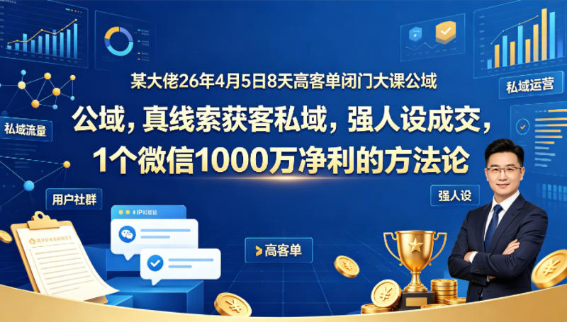某大佬26年4月5日8天高客单闭门大课公域，真线索获客私域，强人设成交，1个微信1000W净利的方法论-来友网创